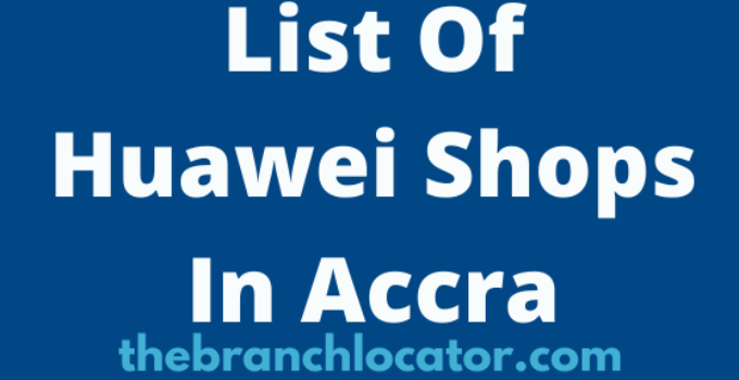 Huawei Shops In Accra, 2022, Find List Of Best Huawei Stores In Ghana